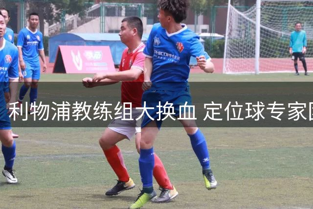 利物浦教练组大换血 定位球专家团队能否扭转防守颓势？