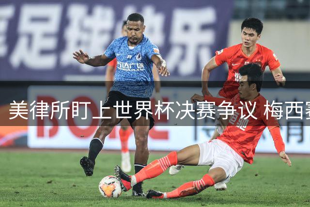 美律所盯上世界杯决赛争议 梅西赛前发言成诉讼突破口